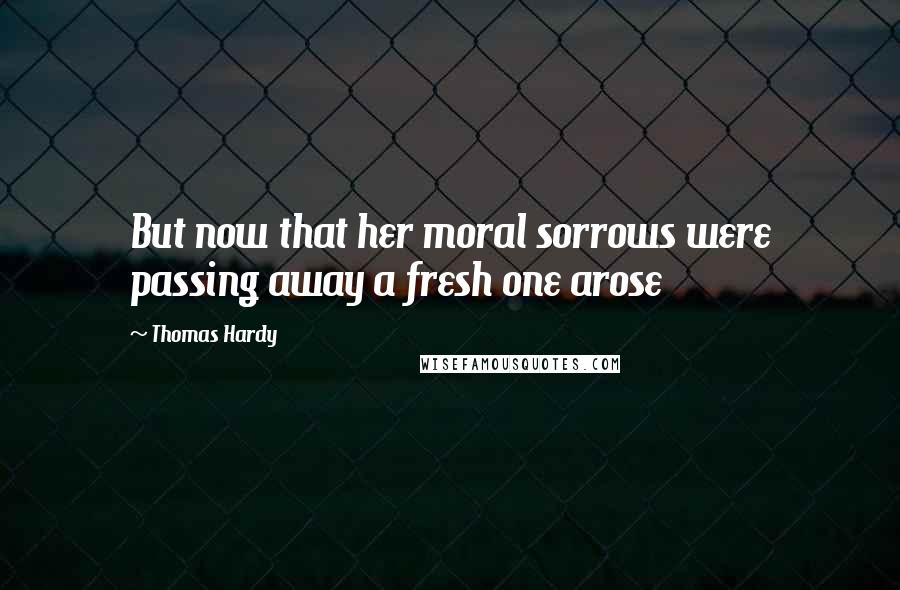 Thomas Hardy Quotes: But now that her moral sorrows were passing away a fresh one arose