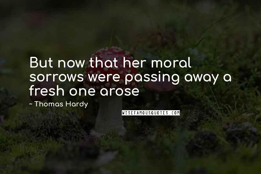 Thomas Hardy Quotes: But now that her moral sorrows were passing away a fresh one arose