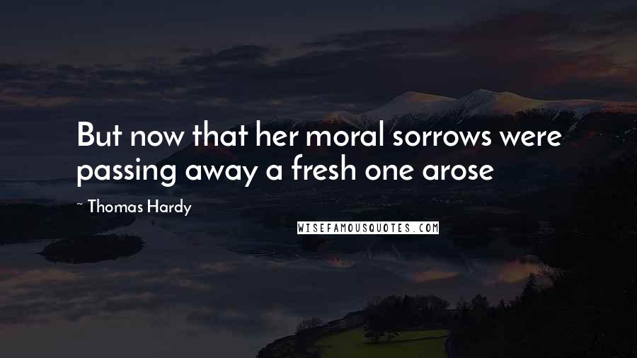 Thomas Hardy Quotes: But now that her moral sorrows were passing away a fresh one arose