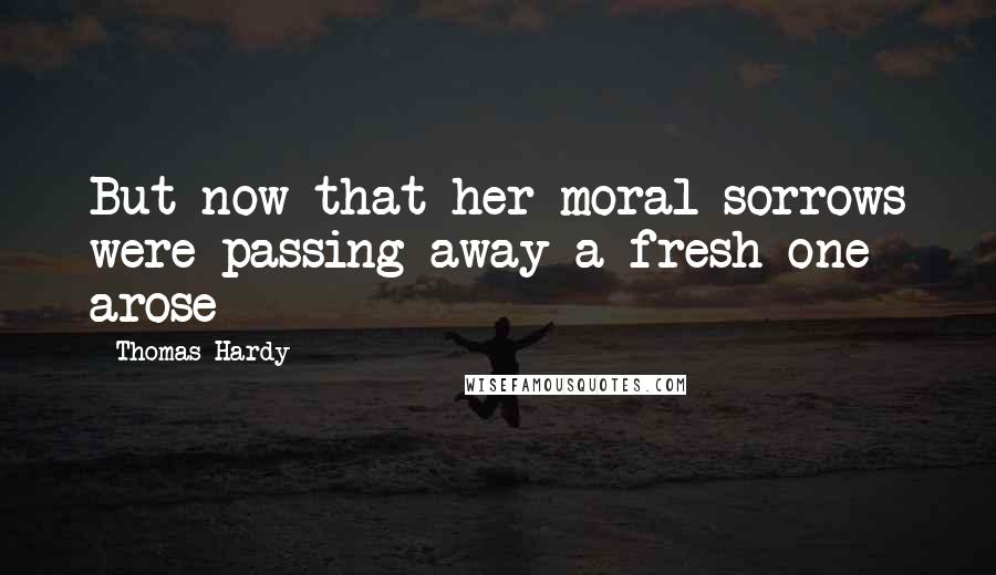 Thomas Hardy Quotes: But now that her moral sorrows were passing away a fresh one arose