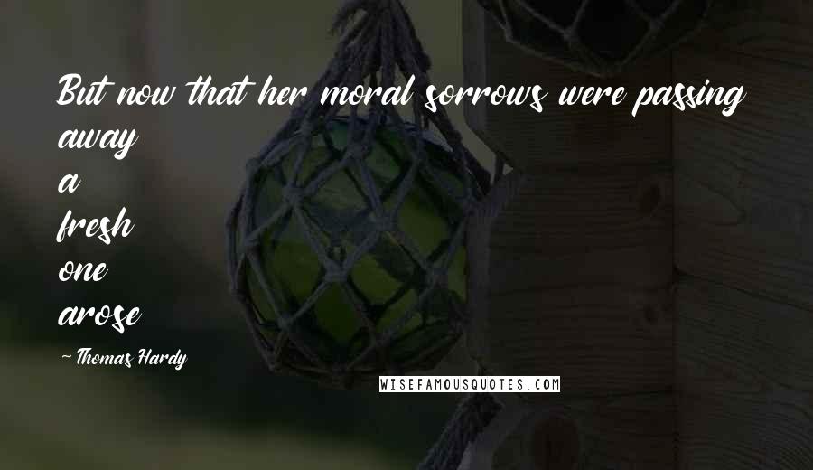 Thomas Hardy Quotes: But now that her moral sorrows were passing away a fresh one arose