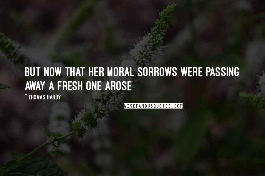 Thomas Hardy Quotes: But now that her moral sorrows were passing away a fresh one arose