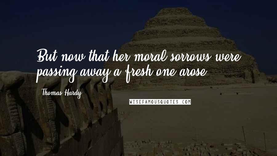 Thomas Hardy Quotes: But now that her moral sorrows were passing away a fresh one arose