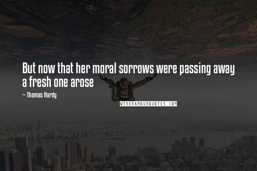 Thomas Hardy Quotes: But now that her moral sorrows were passing away a fresh one arose