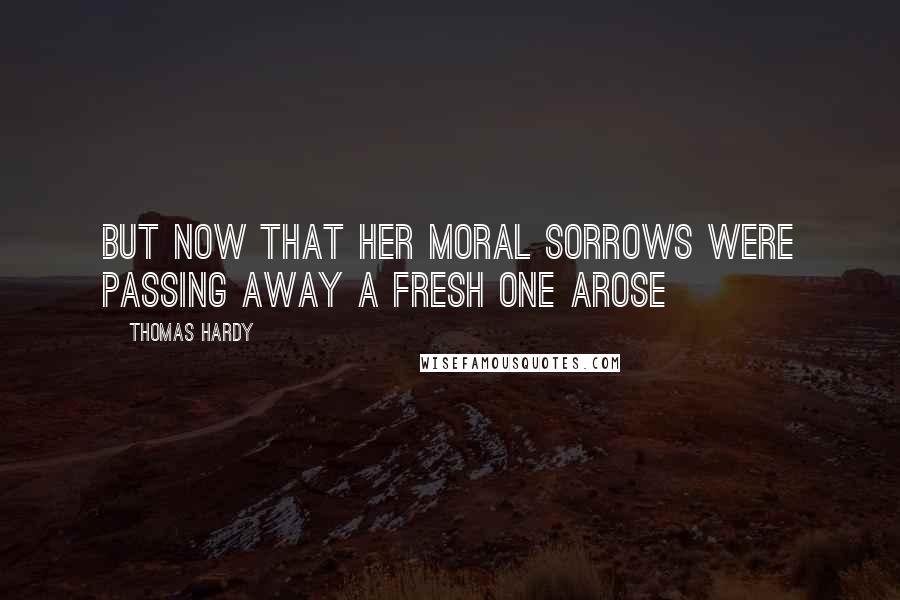 Thomas Hardy Quotes: But now that her moral sorrows were passing away a fresh one arose