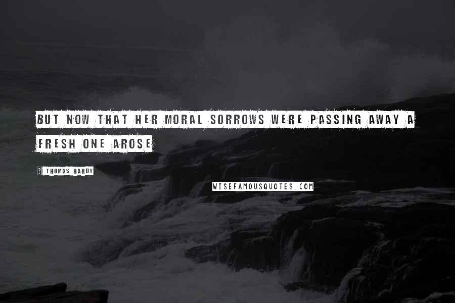 Thomas Hardy Quotes: But now that her moral sorrows were passing away a fresh one arose