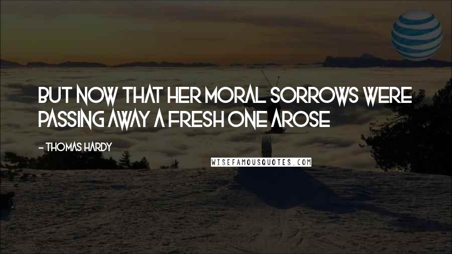 Thomas Hardy Quotes: But now that her moral sorrows were passing away a fresh one arose