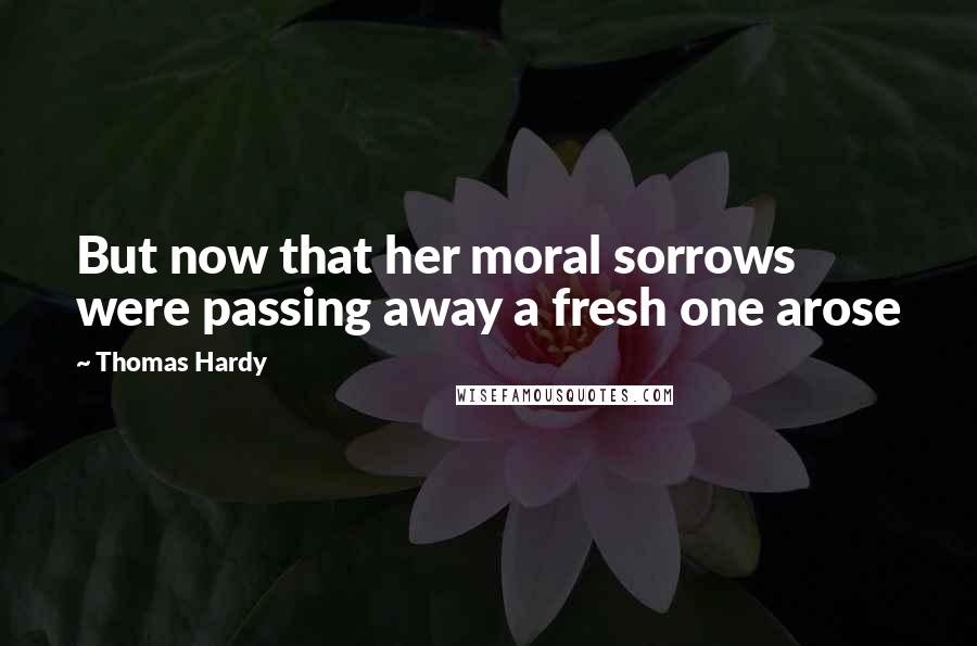 Thomas Hardy Quotes: But now that her moral sorrows were passing away a fresh one arose