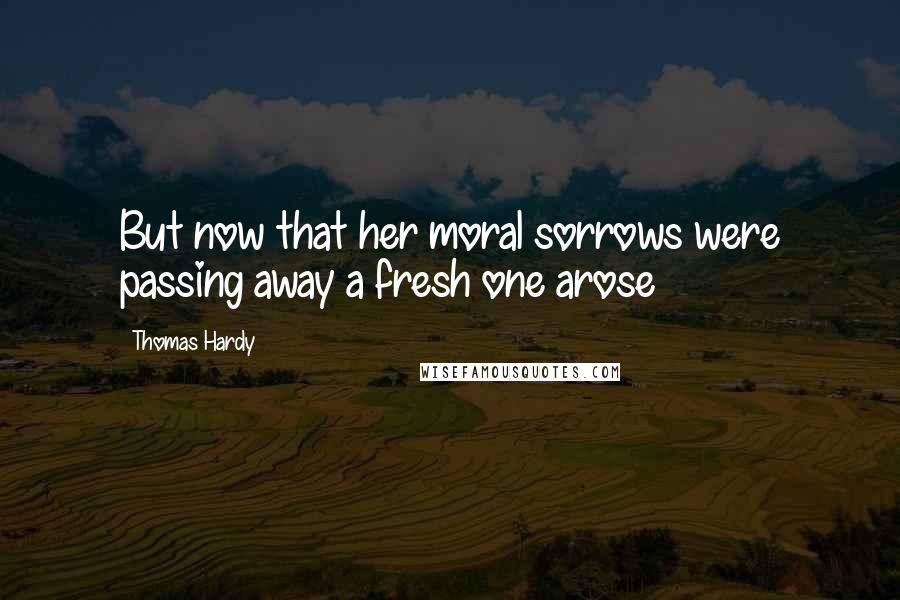 Thomas Hardy Quotes: But now that her moral sorrows were passing away a fresh one arose