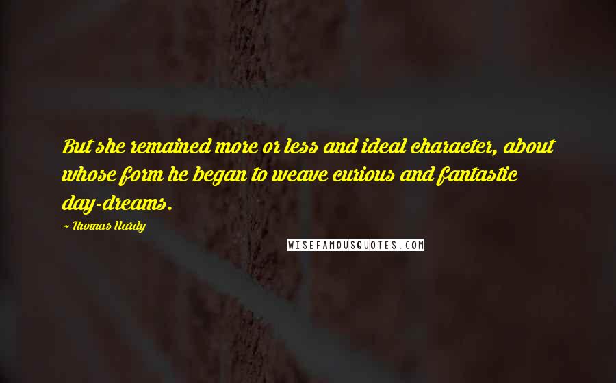 Thomas Hardy Quotes: But she remained more or less and ideal character, about whose form he began to weave curious and fantastic day-dreams.