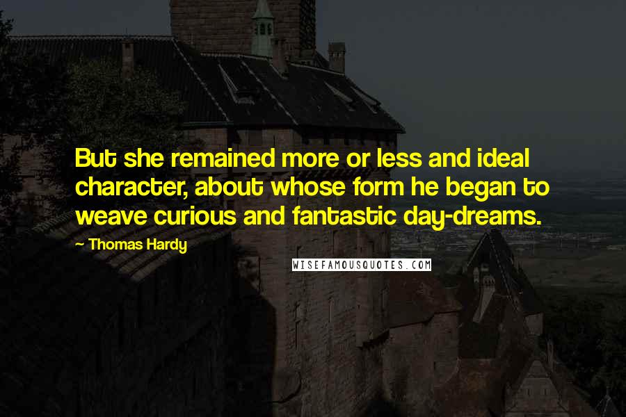 Thomas Hardy Quotes: But she remained more or less and ideal character, about whose form he began to weave curious and fantastic day-dreams.