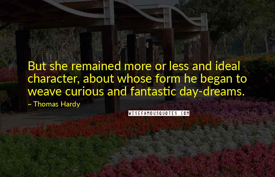 Thomas Hardy Quotes: But she remained more or less and ideal character, about whose form he began to weave curious and fantastic day-dreams.