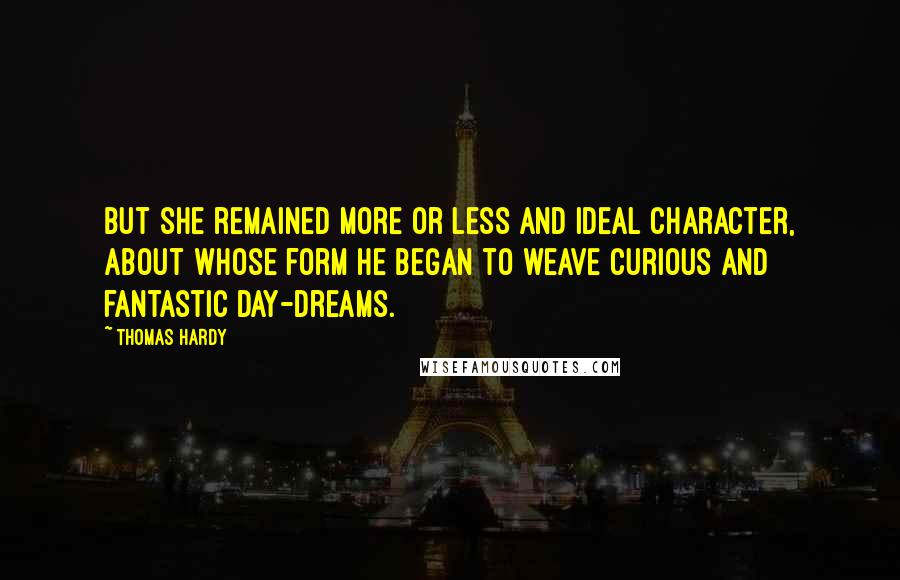 Thomas Hardy Quotes: But she remained more or less and ideal character, about whose form he began to weave curious and fantastic day-dreams.