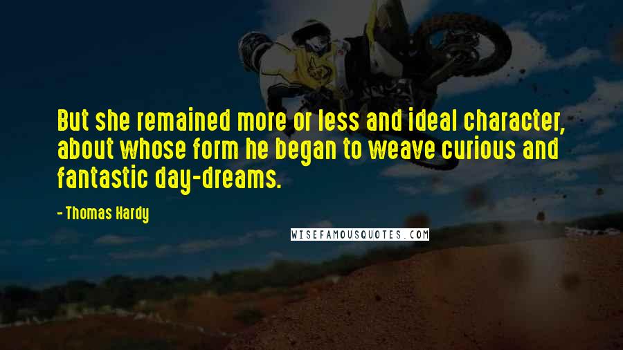 Thomas Hardy Quotes: But she remained more or less and ideal character, about whose form he began to weave curious and fantastic day-dreams.