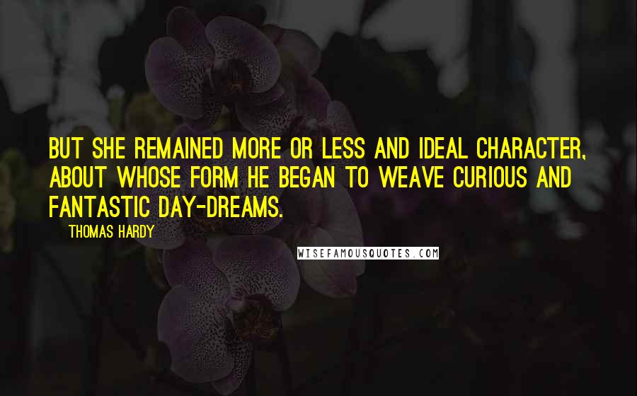 Thomas Hardy Quotes: But she remained more or less and ideal character, about whose form he began to weave curious and fantastic day-dreams.