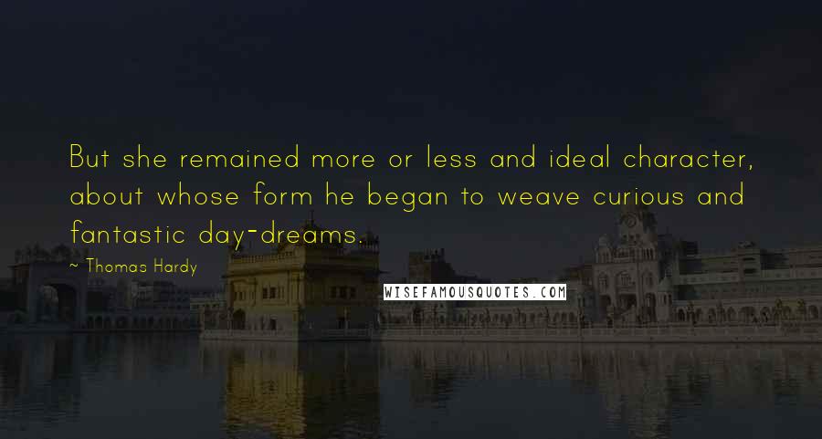 Thomas Hardy Quotes: But she remained more or less and ideal character, about whose form he began to weave curious and fantastic day-dreams.