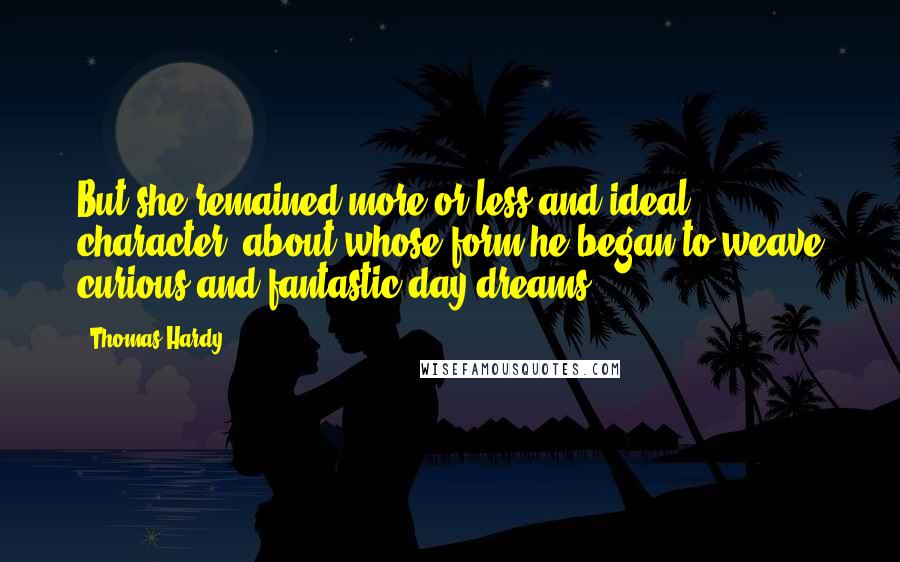 Thomas Hardy Quotes: But she remained more or less and ideal character, about whose form he began to weave curious and fantastic day-dreams.