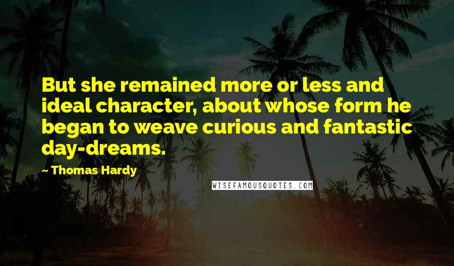 Thomas Hardy Quotes: But she remained more or less and ideal character, about whose form he began to weave curious and fantastic day-dreams.