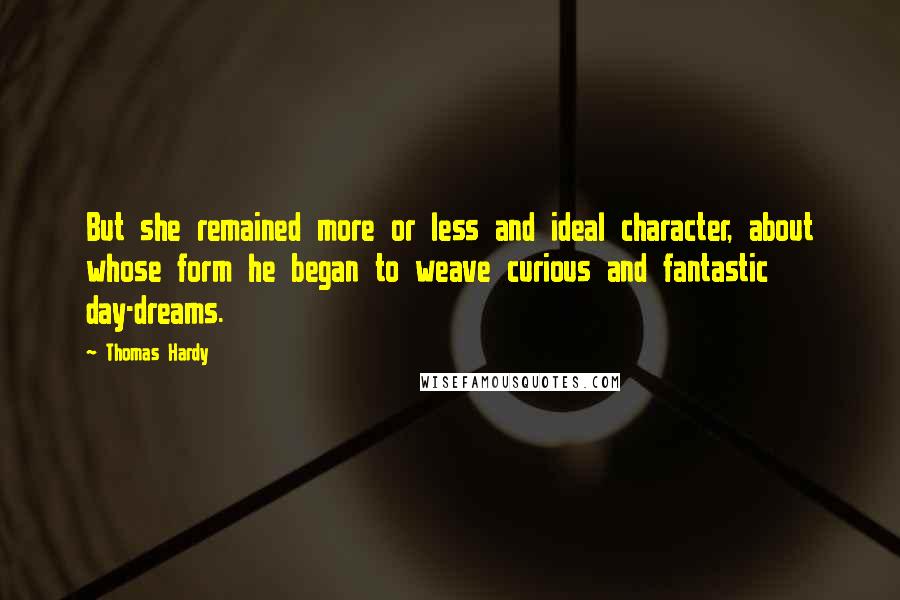 Thomas Hardy Quotes: But she remained more or less and ideal character, about whose form he began to weave curious and fantastic day-dreams.