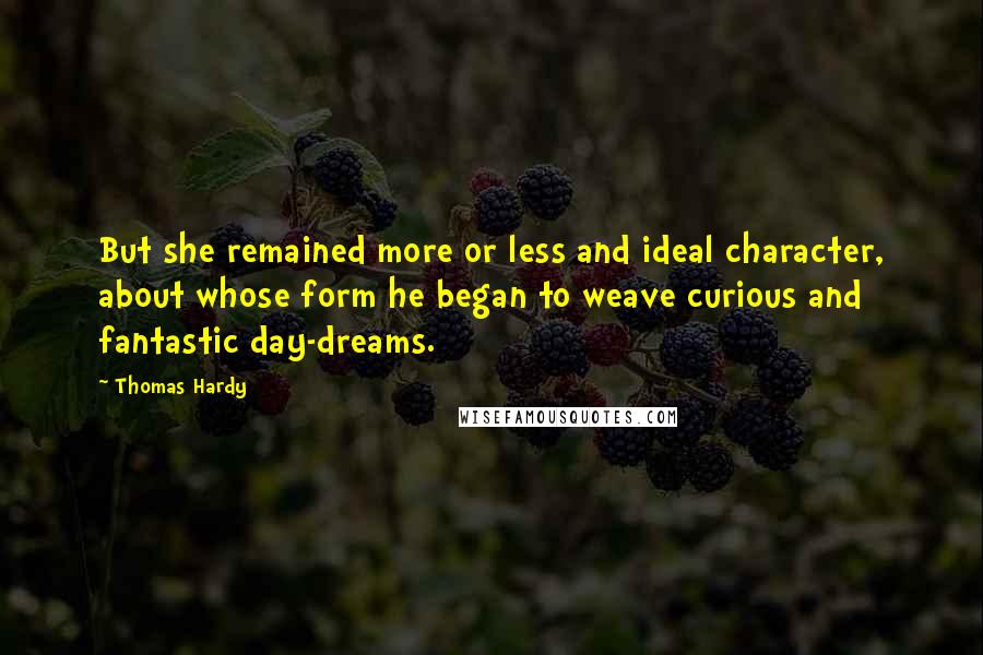 Thomas Hardy Quotes: But she remained more or less and ideal character, about whose form he began to weave curious and fantastic day-dreams.