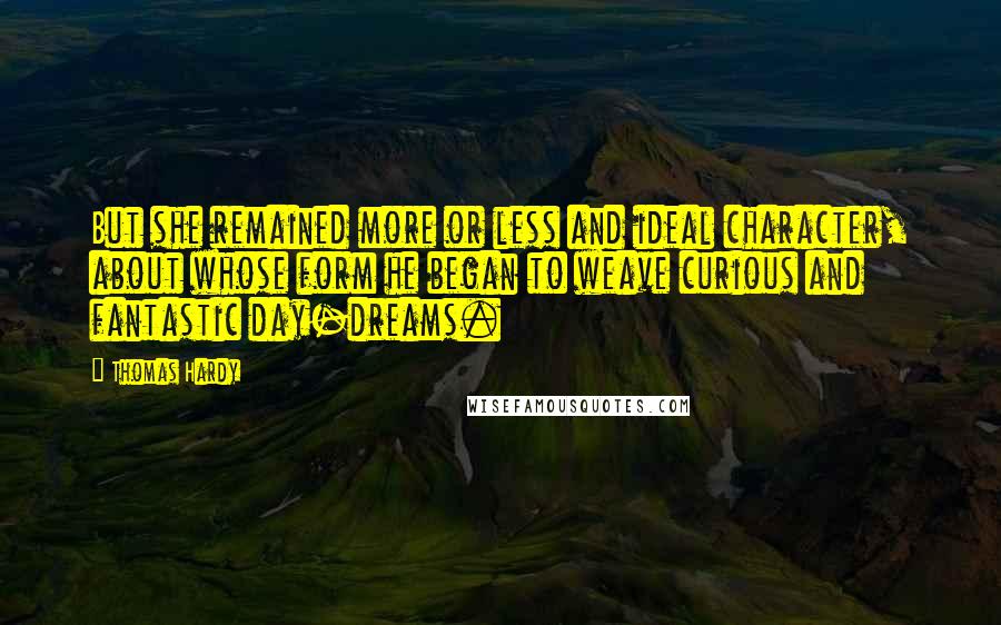 Thomas Hardy Quotes: But she remained more or less and ideal character, about whose form he began to weave curious and fantastic day-dreams.