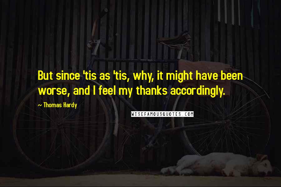 Thomas Hardy Quotes: But since 'tis as 'tis, why, it might have been worse, and I feel my thanks accordingly.
