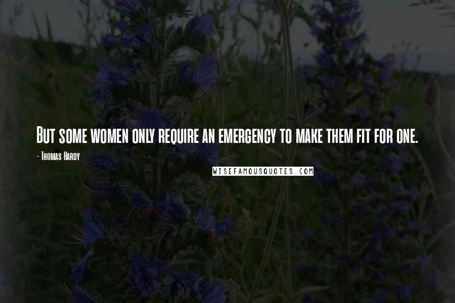 Thomas Hardy Quotes: But some women only require an emergency to make them fit for one.