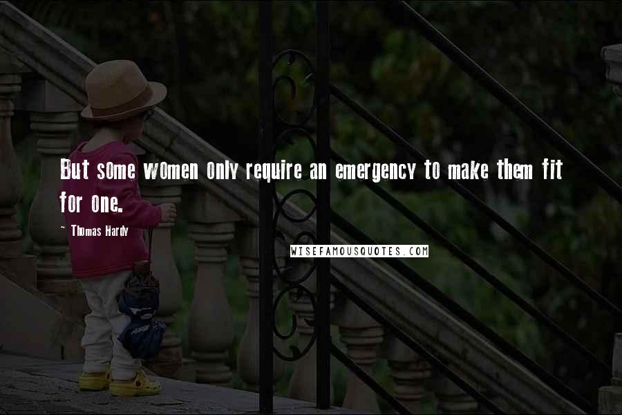 Thomas Hardy Quotes: But some women only require an emergency to make them fit for one.