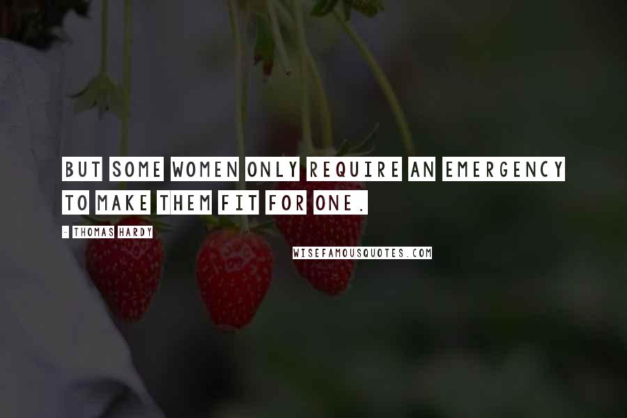 Thomas Hardy Quotes: But some women only require an emergency to make them fit for one.