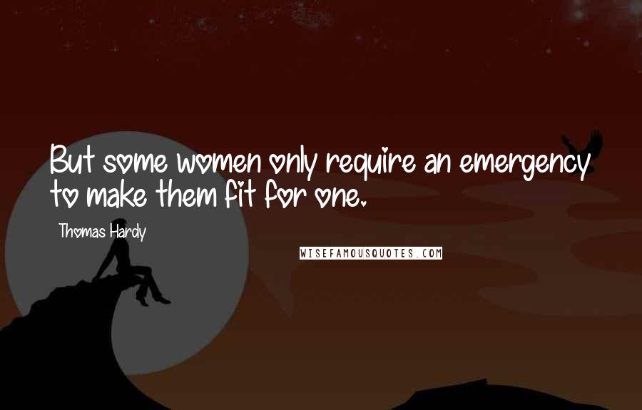 Thomas Hardy Quotes: But some women only require an emergency to make them fit for one.