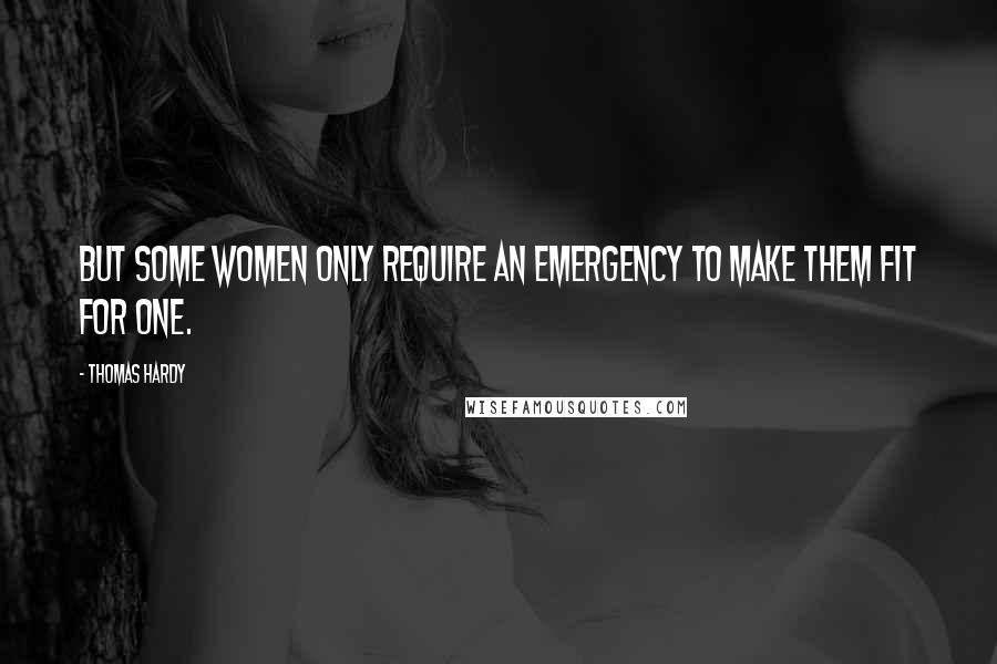 Thomas Hardy Quotes: But some women only require an emergency to make them fit for one.
