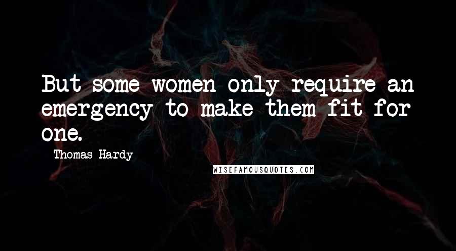 Thomas Hardy Quotes: But some women only require an emergency to make them fit for one.
