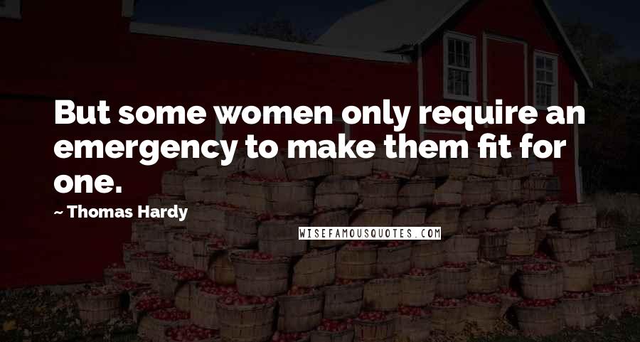 Thomas Hardy Quotes: But some women only require an emergency to make them fit for one.