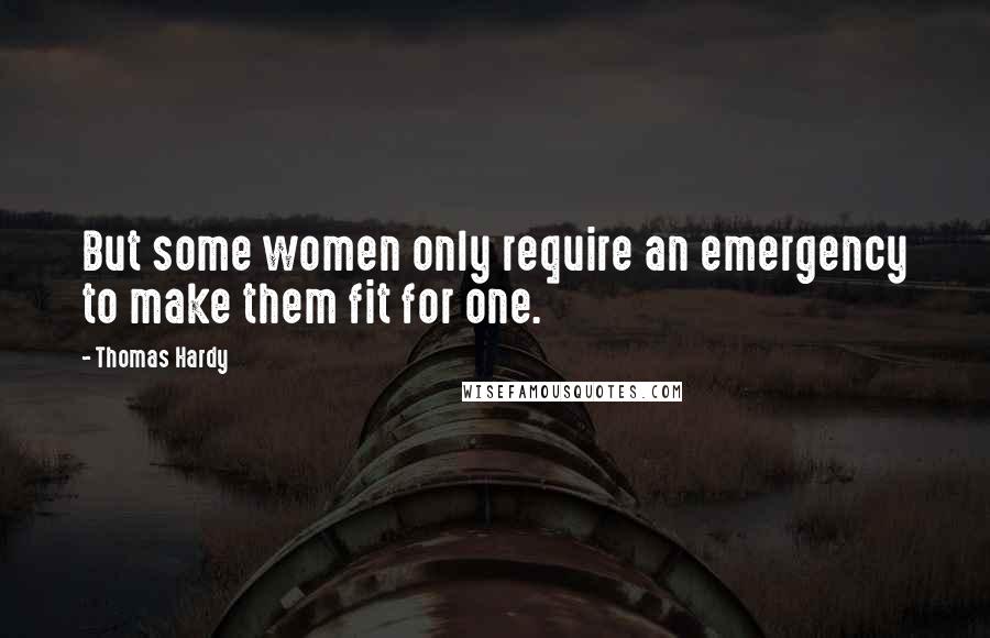 Thomas Hardy Quotes: But some women only require an emergency to make them fit for one.