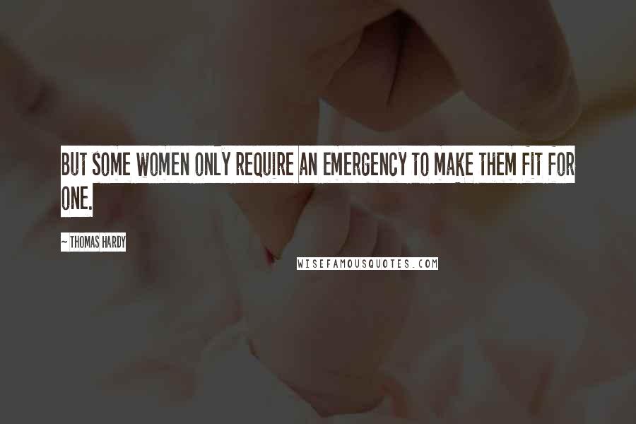 Thomas Hardy Quotes: But some women only require an emergency to make them fit for one.