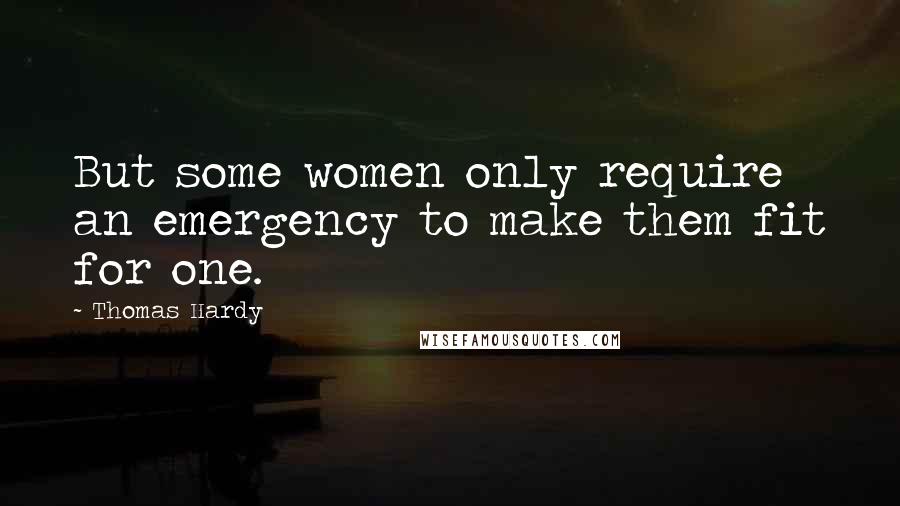 Thomas Hardy Quotes: But some women only require an emergency to make them fit for one.