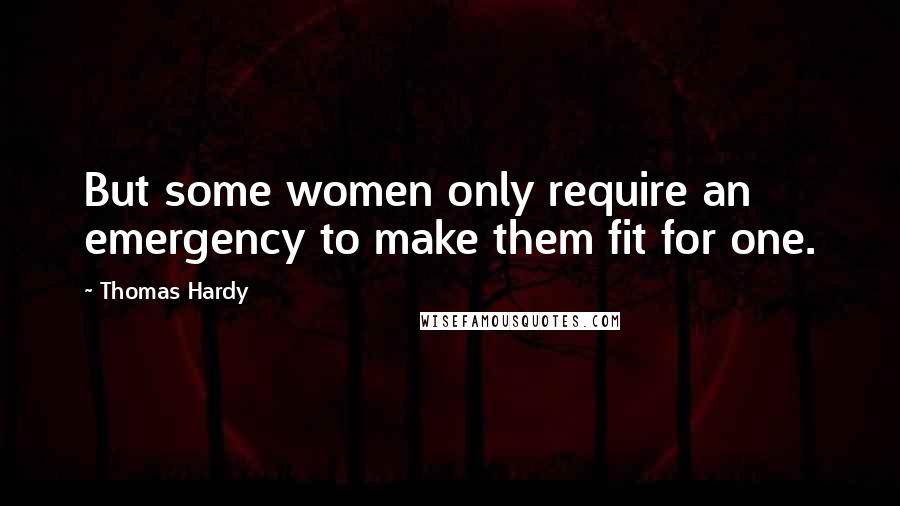 Thomas Hardy Quotes: But some women only require an emergency to make them fit for one.