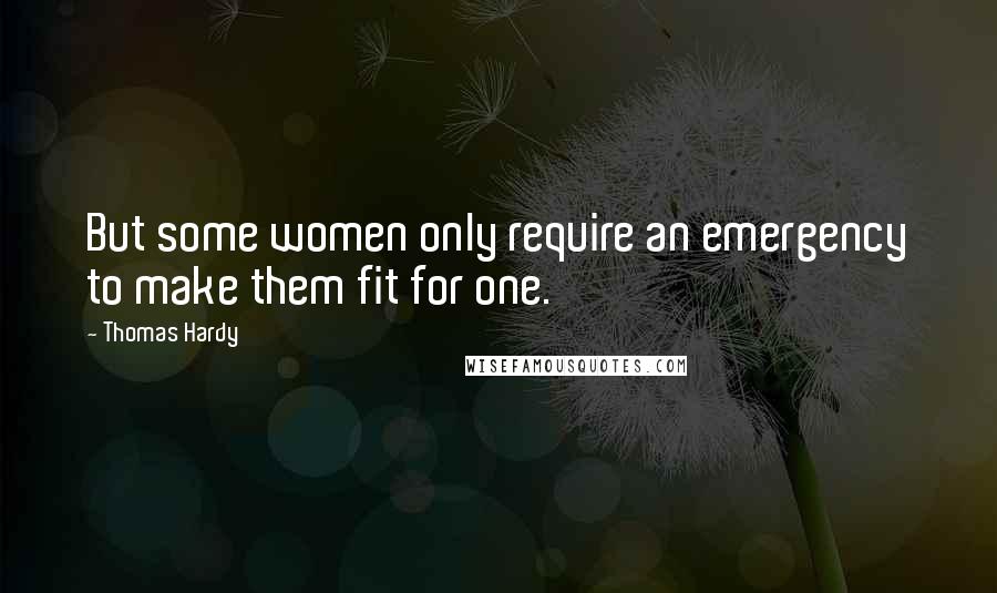 Thomas Hardy Quotes: But some women only require an emergency to make them fit for one.