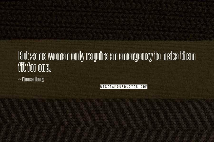 Thomas Hardy Quotes: But some women only require an emergency to make them fit for one.