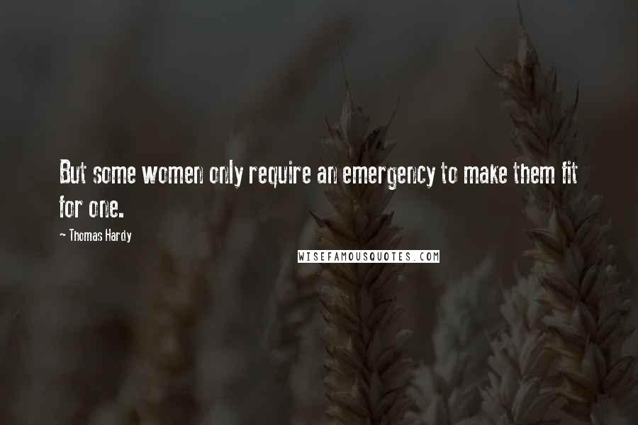 Thomas Hardy Quotes: But some women only require an emergency to make them fit for one.