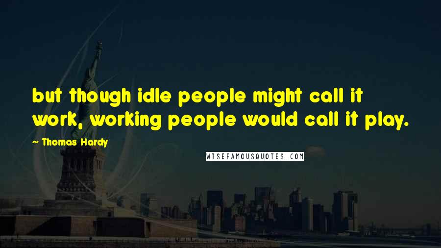 Thomas Hardy Quotes: but though idle people might call it work, working people would call it play.
