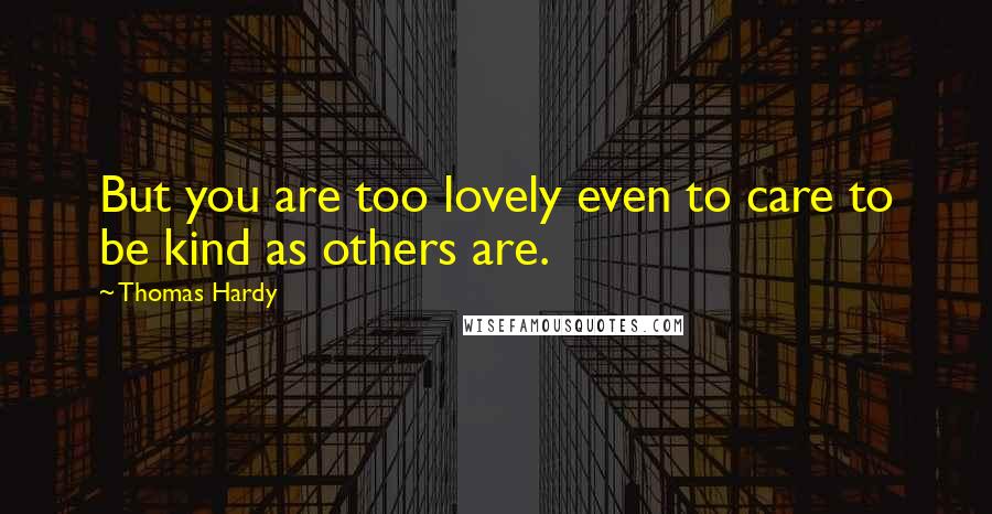Thomas Hardy Quotes: But you are too lovely even to care to be kind as others are.