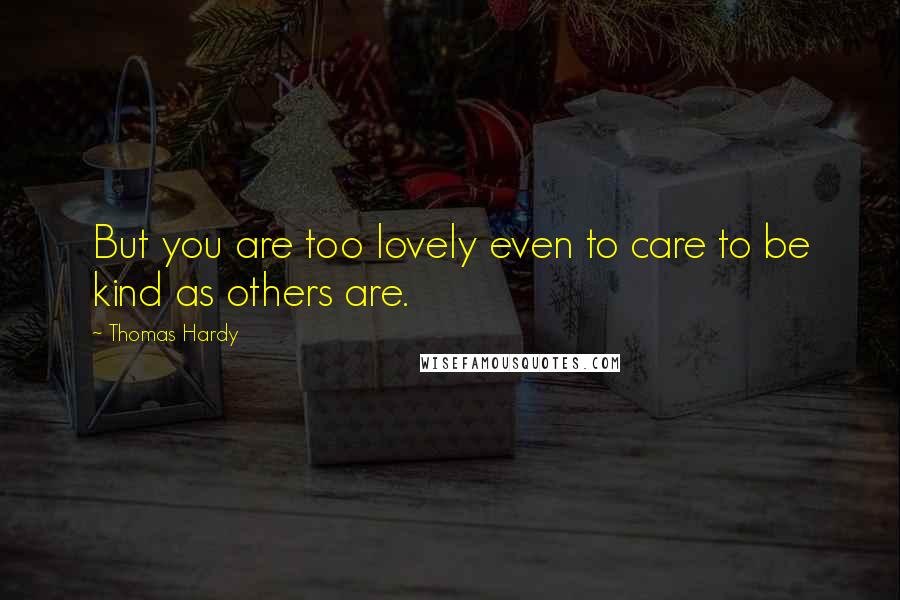 Thomas Hardy Quotes: But you are too lovely even to care to be kind as others are.
