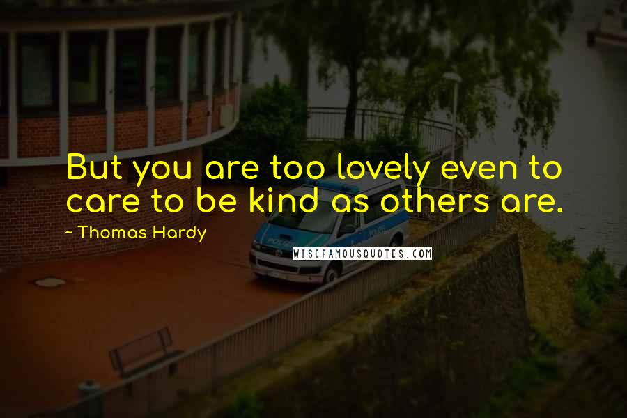 Thomas Hardy Quotes: But you are too lovely even to care to be kind as others are.
