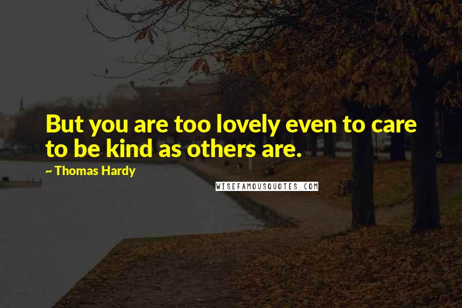 Thomas Hardy Quotes: But you are too lovely even to care to be kind as others are.