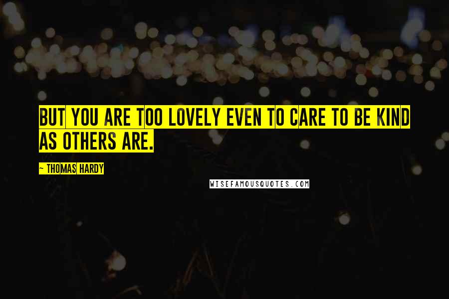 Thomas Hardy Quotes: But you are too lovely even to care to be kind as others are.