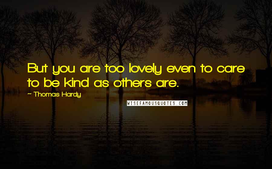 Thomas Hardy Quotes: But you are too lovely even to care to be kind as others are.
