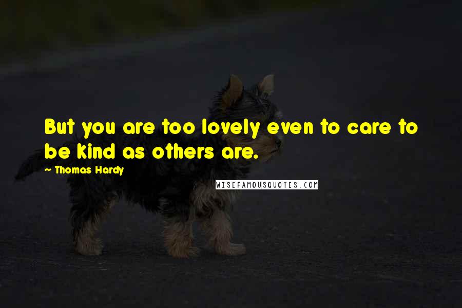 Thomas Hardy Quotes: But you are too lovely even to care to be kind as others are.