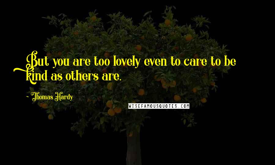 Thomas Hardy Quotes: But you are too lovely even to care to be kind as others are.