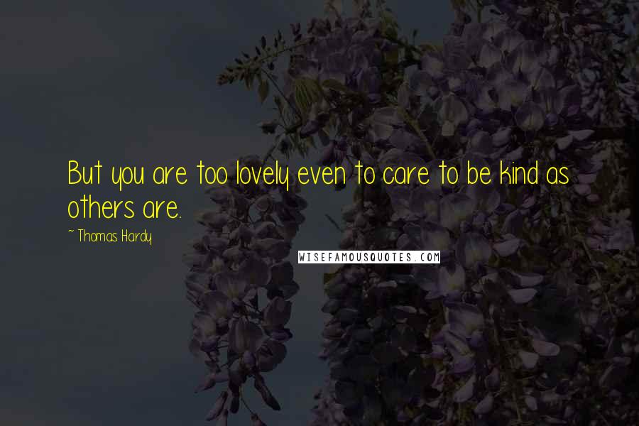 Thomas Hardy Quotes: But you are too lovely even to care to be kind as others are.